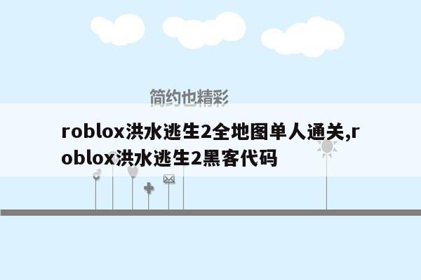 roblox洪水逃生2全地图单人通关,roblox洪水逃生2黑客代码