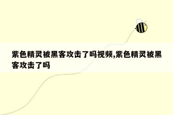 紫色精灵被黑客攻击了吗视频,紫色精灵被黑客攻击了吗