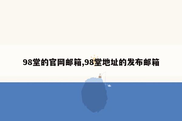 98堂的官网邮箱,98堂地址的发布邮箱