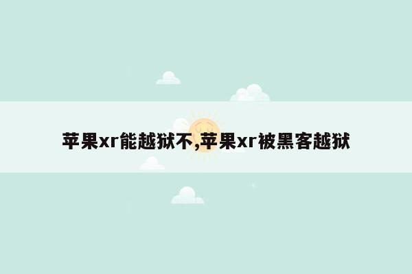 苹果xr能越狱不,苹果xr被黑客越狱