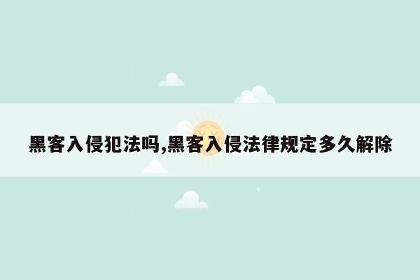 黑客入侵犯法吗,黑客入侵法律规定多久解除