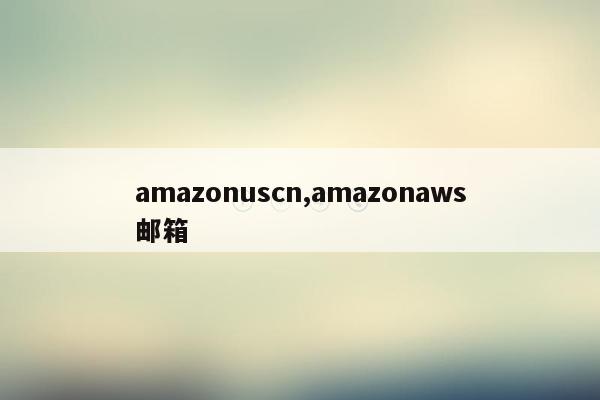 amazonuscn,amazonaws邮箱