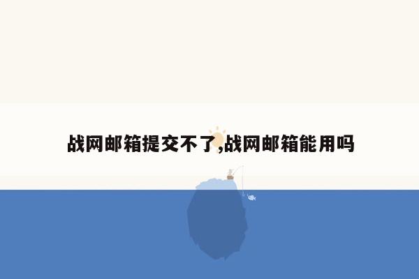 战网邮箱提交不了,战网邮箱能用吗