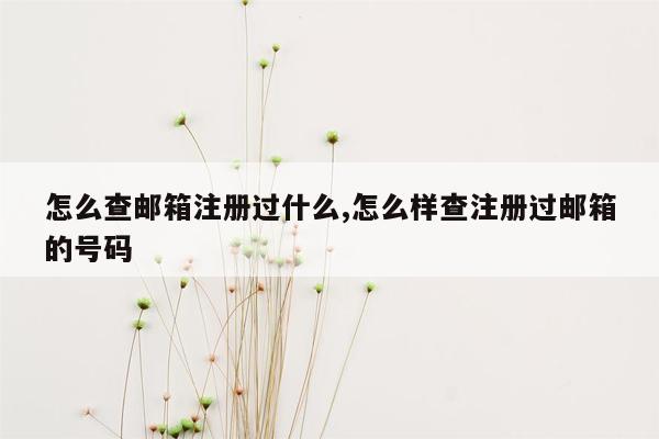 怎么查邮箱注册过什么,怎么样查注册过邮箱的号码