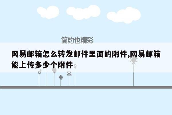 网易邮箱怎么转发邮件里面的附件,网易邮箱能上传多少个附件