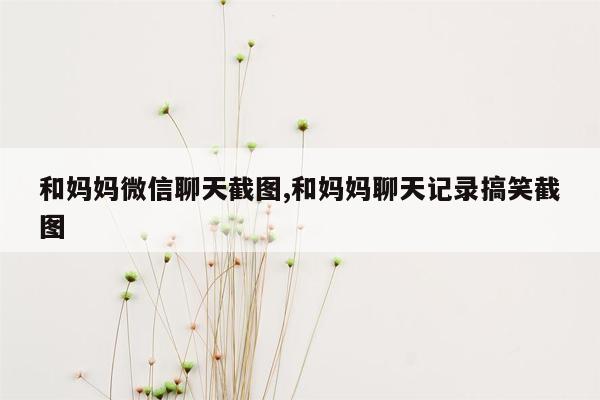 和妈妈微信聊天截图,和妈妈聊天记录搞笑截图