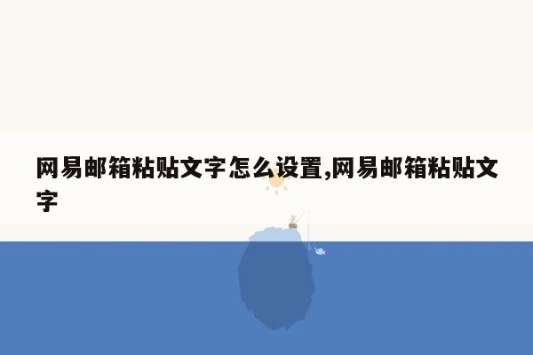 网易邮箱粘贴文字怎么设置,网易邮箱粘贴文字