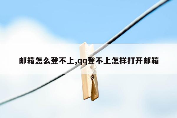 邮箱怎么登不上,qq登不上怎样打开邮箱