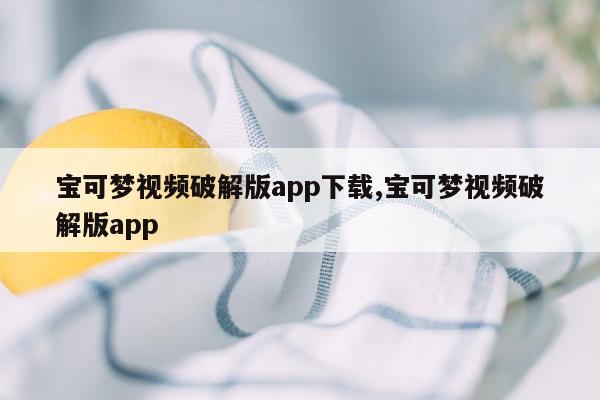 宝可梦视频破解版app下载,宝可梦视频破解版app