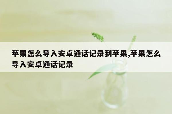 苹果怎么导入安卓通话记录到苹果,苹果怎么导入安卓通话记录