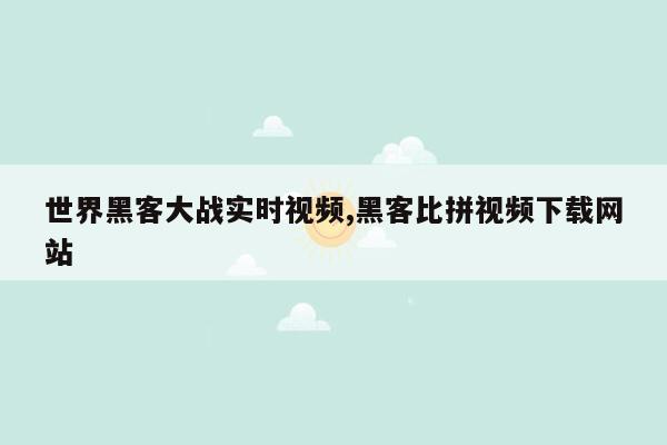 世界黑客大战实时视频,黑客比拼视频下载网站