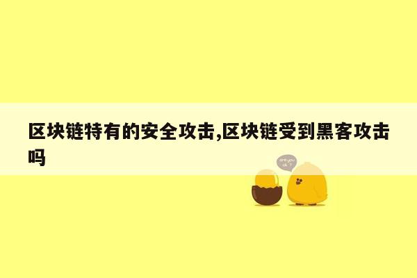 区块链特有的安全攻击,区块链受到黑客攻击吗