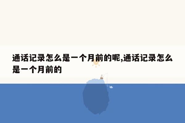 通话记录怎么是一个月前的呢,通话记录怎么是一个月前的