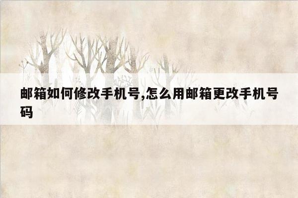 邮箱如何修改手机号,怎么用邮箱更改手机号码