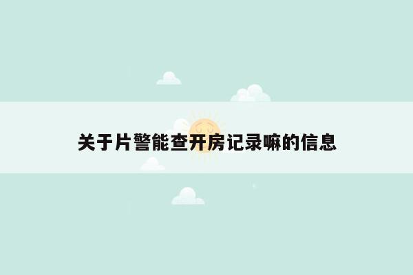 关于片警能查开房记录嘛的信息