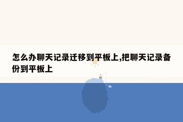 怎么办聊天记录迁移到平板上,把聊天记录备份到平板上