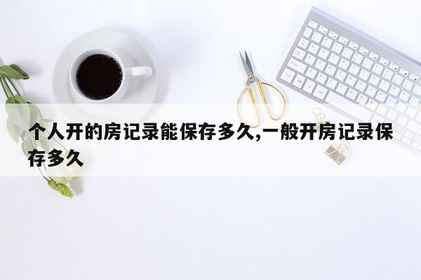 个人开的房记录能保存多久,一般开房记录保存多久