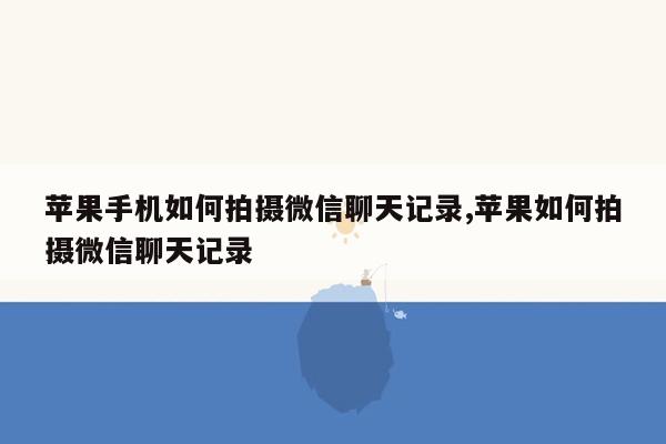 苹果手机如何拍摄微信聊天记录,苹果如何拍摄微信聊天记录