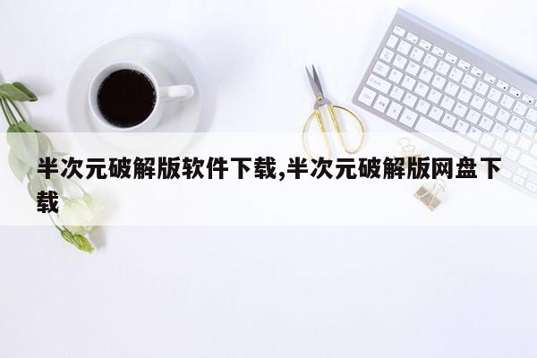 半次元破解版软件下载,半次元破解版网盘下载