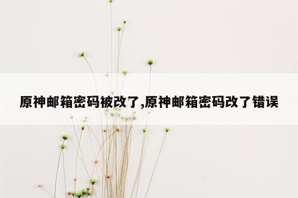 原神邮箱密码被改了,原神邮箱密码改了错误