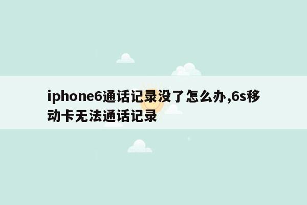 iphone6通话记录没了怎么办,6s移动卡无法通话记录