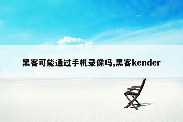 黑客可能通过手机录像吗,黑客kender