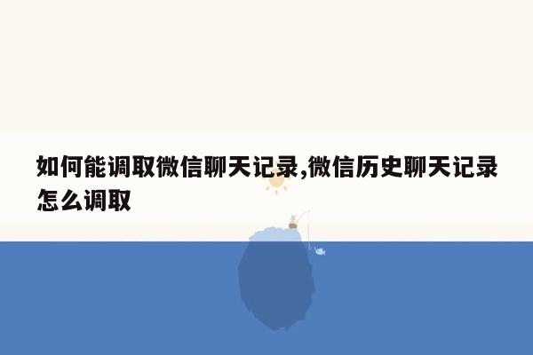 如何能调取微信聊天记录,微信历史聊天记录怎么调取