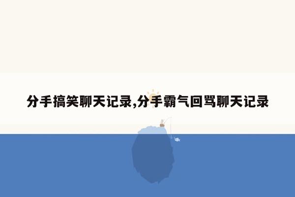 分手搞笑聊天记录,分手霸气回骂聊天记录