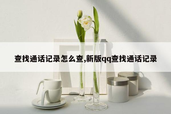 查找通话记录怎么查,新版qq查找通话记录