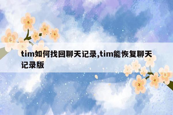 tim如何找回聊天记录,tim能恢复聊天记录版