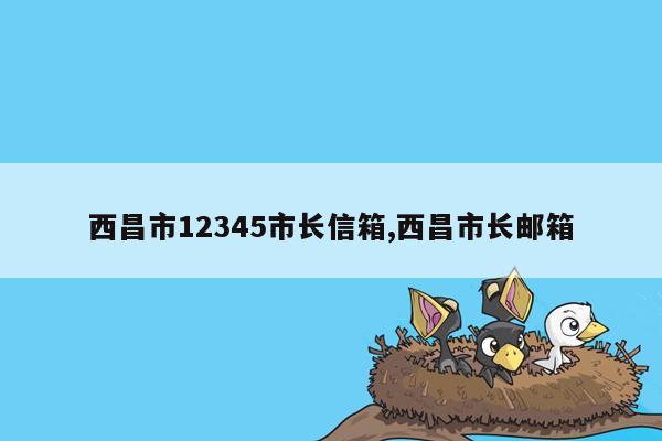 西昌市12345市长信箱,西昌市长邮箱