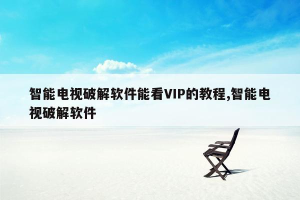 智能电视破解软件能看VIP的教程,智能电视破解软件