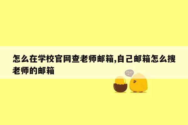 怎么在学校官网查老师邮箱,自己邮箱怎么搜老师的邮箱