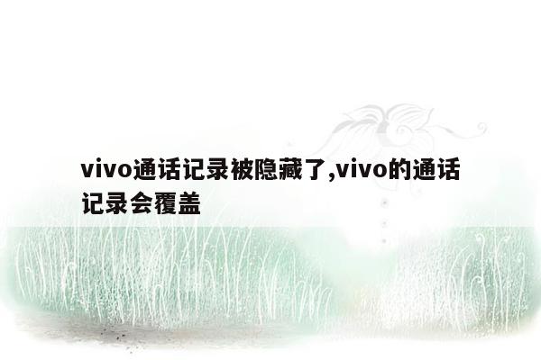 vivo通话记录被隐藏了,vivo的通话记录会覆盖