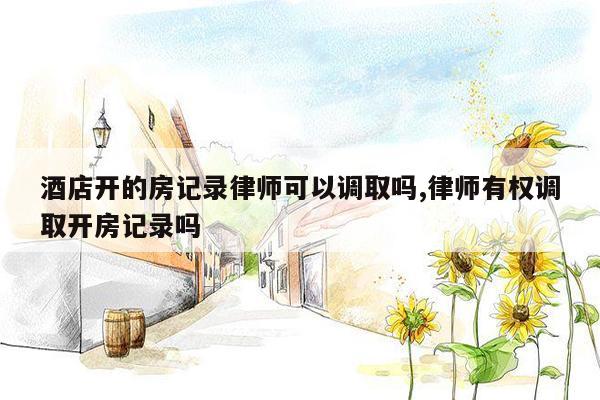 酒店开的房记录律师可以调取吗,律师有权调取开房记录吗