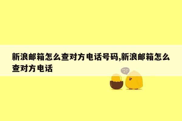 新浪邮箱怎么查对方电话号码,新浪邮箱怎么查对方电话