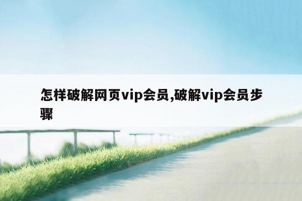 怎样破解网页vip会员,破解vip会员步骤