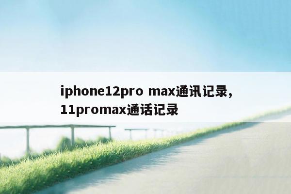 iphone12pro max通讯记录,11promax通话记录