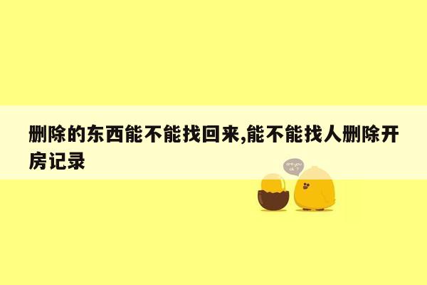 删除的东西能不能找回来,能不能找人删除开房记录