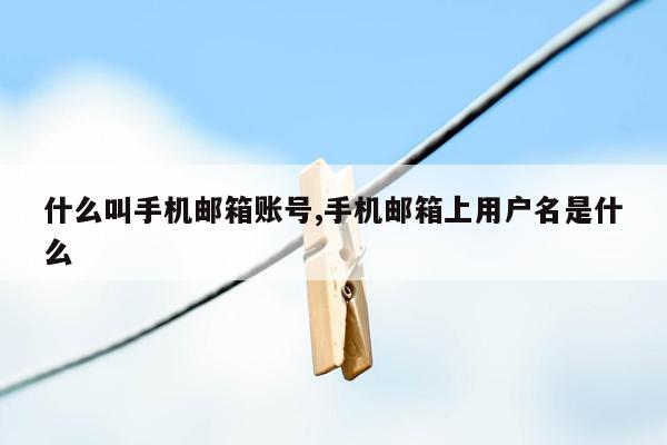 什么叫手机邮箱账号,手机邮箱上用户名是什么