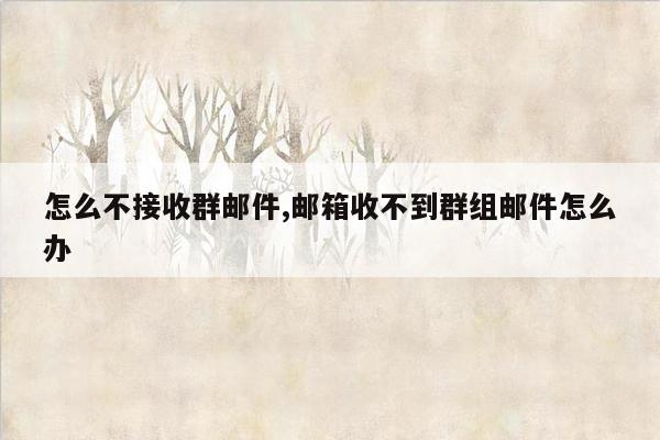 怎么不接收群邮件,邮箱收不到群组邮件怎么办