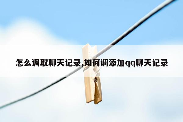 怎么调取聊天记录,如何调添加qq聊天记录