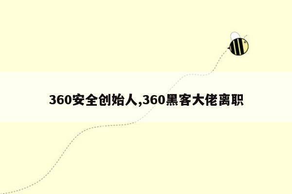 360安全创始人,360黑客大佬离职