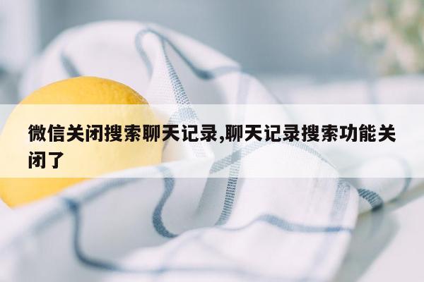 微信关闭搜索聊天记录,聊天记录搜索功能关闭了