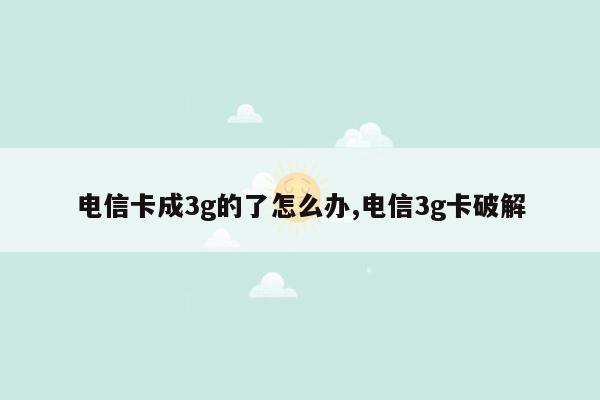 电信卡成3g的了怎么办,电信3g卡破解