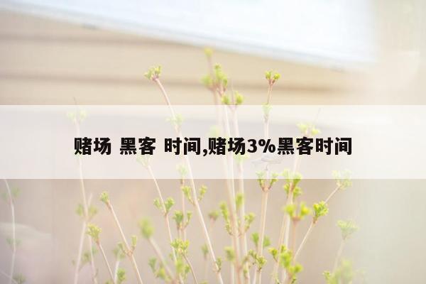 赌场 黑客 时间,赌场3%黑客时间