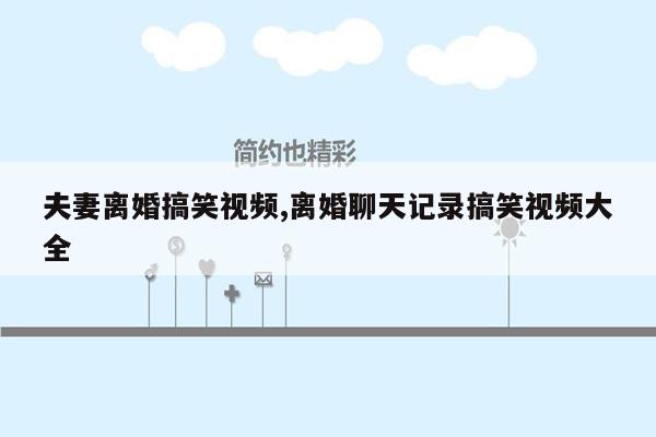 夫妻离婚搞笑视频,离婚聊天记录搞笑视频大全