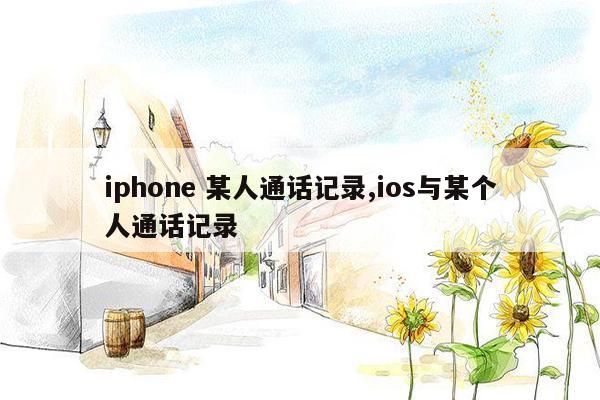 iphone 某人通话记录,ios与某个人通话记录