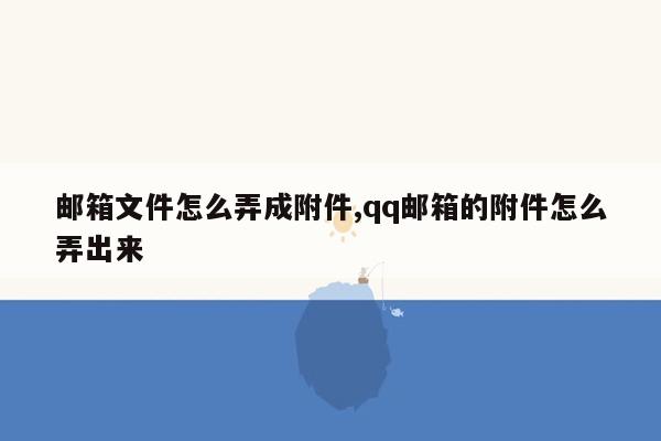 邮箱文件怎么弄成附件,qq邮箱的附件怎么弄出来