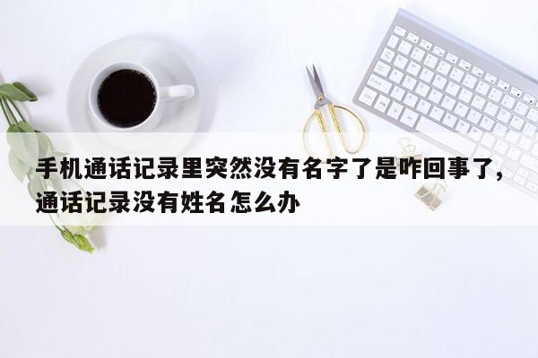 手机通话记录里突然没有名字了是咋回事了,通话记录没有姓名怎么办